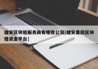 雄安区块链服务商有哪些公司[雄安集团区块链资金平台]