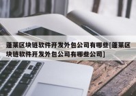 蓬莱区块链软件开发外包公司有哪些[蓬莱区块链软件开发外包公司有哪些公司]