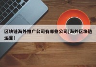 区块链海外推广公司有哪些公司[海外区块链运营]