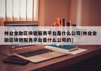 林业金融区块链服务平台是什么公司[林业金融区块链服务平台是什么公司的]