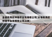 全省政务区块链平台有哪些公司[全省政务区块链平台有哪些公司注册]