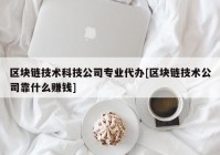 区块链技术科技公司专业代办[区块链技术公司靠什么赚钱]