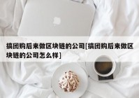 搞团购后来做区块链的公司[搞团购后来做区块链的公司怎么样]