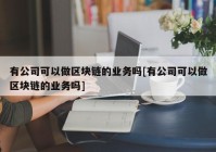 有公司可以做区块链的业务吗[有公司可以做区块链的业务吗]