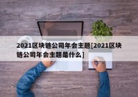 2021区块链公司年会主题[2021区块链公司年会主题是什么]