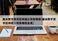 丽水数字货币区块链公司有哪些[丽水数字货币区块链公司有哪些业务]