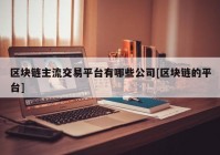 区块链主流交易平台有哪些公司[区块链的平台]