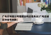 广电区块链公司是国企吗还是央企[广电运通区块链专利数]