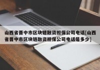 山西省晋中市区块链融资担保公司电话[山西省晋中市区块链融资担保公司电话是多少]