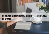 韩国区块链金融牌照公司哪家好一点[韩国币圈交易所]