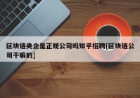 区块链央企是正规公司吗知乎招聘[区块链公司干嘛的]