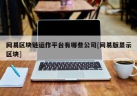 网易区块链运作平台有哪些公司[网易版显示区块]