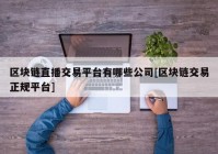 区块链直播交易平台有哪些公司[区块链交易正规平台]