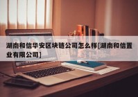 湖南和信华安区块链公司怎么样[湖南和信置业有限公司]