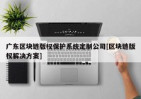 广东区块链版权保护系统定制公司[区块链版权解决方案]